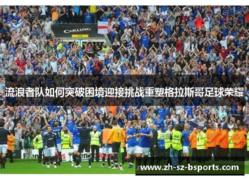 流浪者队如何突破困境迎接挑战重塑格拉斯哥足球荣耀