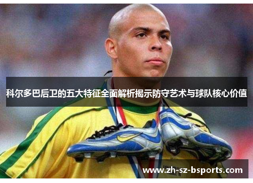 科尔多巴后卫的五大特征全面解析揭示防守艺术与球队核心价值