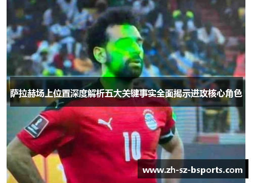 萨拉赫场上位置深度解析五大关键事实全面揭示进攻核心角色