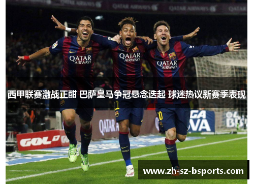 西甲联赛激战正酣 巴萨皇马争冠悬念迭起 球迷热议新赛季表现