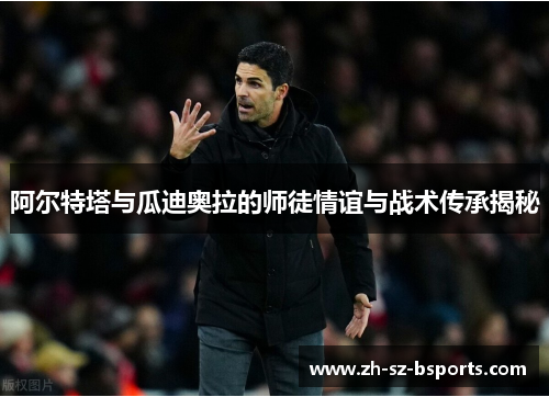 阿尔特塔与瓜迪奥拉的师徒情谊与战术传承揭秘