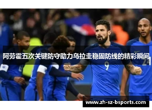 阿劳霍五次关键防守助力乌拉圭稳固防线的精彩瞬间