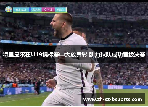 特里皮尔在U19锦标赛中大放异彩 助力球队成功晋级决赛