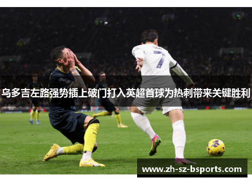 乌多吉左路强势插上破门打入英超首球为热刺带来关键胜利