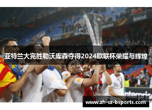 亚特兰大完胜勒沃库森夺得2024欧联杯荣耀与辉煌