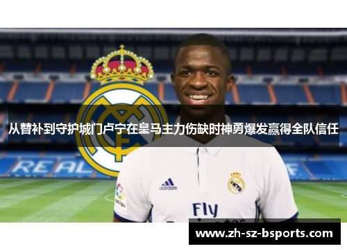 从替补到守护城门卢宁在皇马主力伤缺时神勇爆发赢得全队信任