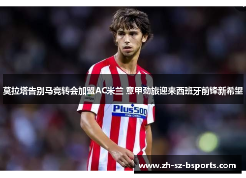 莫拉塔告别马竞转会加盟AC米兰 意甲劲旅迎来西班牙前锋新希望