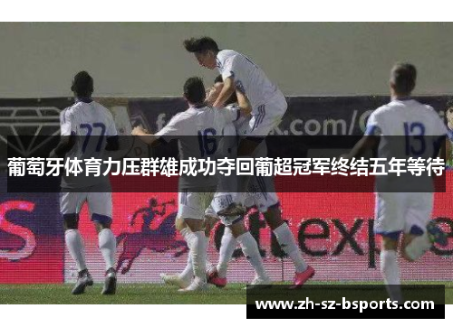 葡萄牙体育力压群雄成功夺回葡超冠军终结五年等待